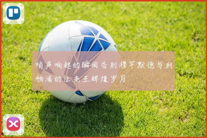 哨声响起的瞬间告别穆罕默德与利物浦的法老王辉煌岁月