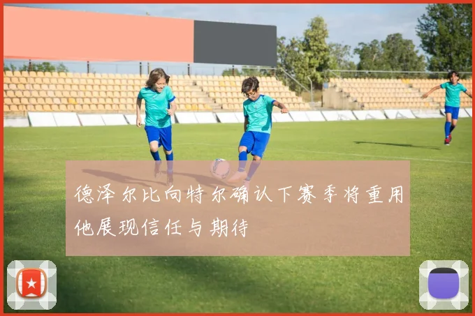 德泽尔比向特尔确认下赛季将重用他展现信任与期待