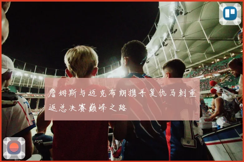 詹姆斯与迈克布朗携手复仇马刺重返总决赛巅峰之路